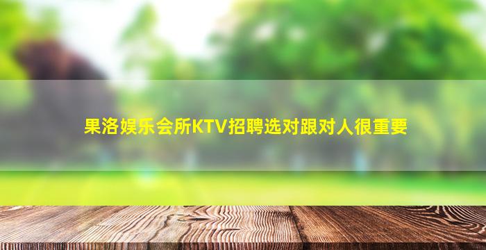 果洛娱乐会所KTV招聘选对跟对人很重要