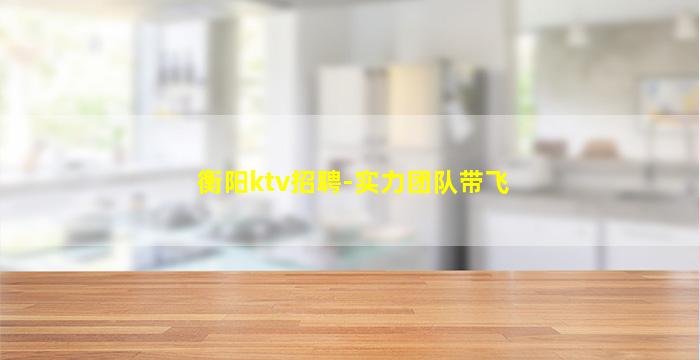 衡阳ktv招聘-实力团队带飞